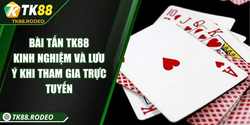 Bài Tấn TK88 - Kinh Nghiệm Và Lưu Ý Khi Tham Gia Trực Tuyến 5 Bài Tấn TK88 - Kinh Nghiệm Và Lưu Ý Khi Tham Gia Trực Tuyến