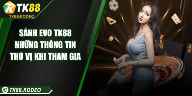 Sảnh EVO TK88 - Những Thông Tin Thú Vị Khi Tham Gia